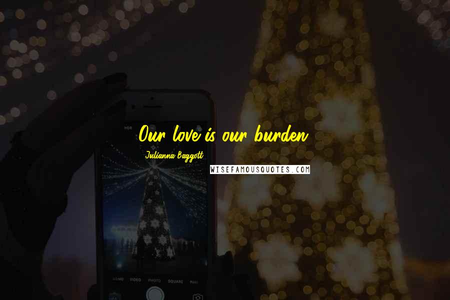 Julianna Baggott Quotes: Our love is our burden.