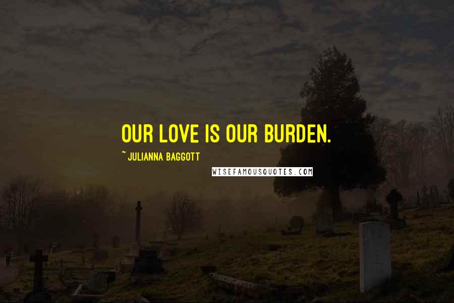 Julianna Baggott Quotes: Our love is our burden.