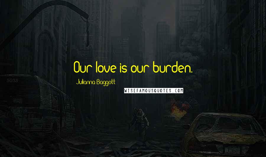 Julianna Baggott Quotes: Our love is our burden.