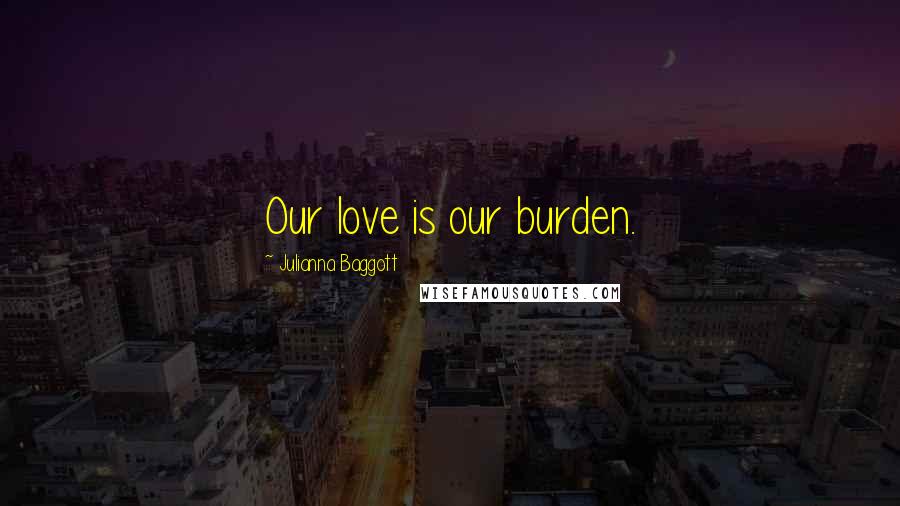 Julianna Baggott Quotes: Our love is our burden.