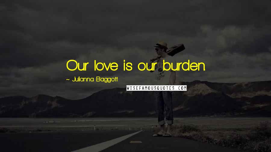 Julianna Baggott Quotes: Our love is our burden.