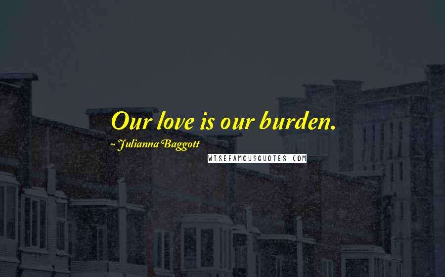 Julianna Baggott Quotes: Our love is our burden.