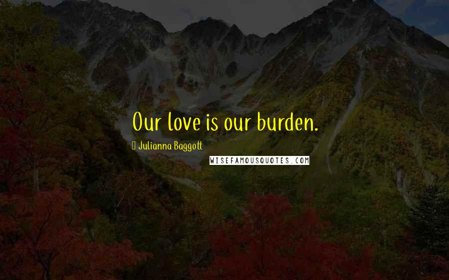 Julianna Baggott Quotes: Our love is our burden.