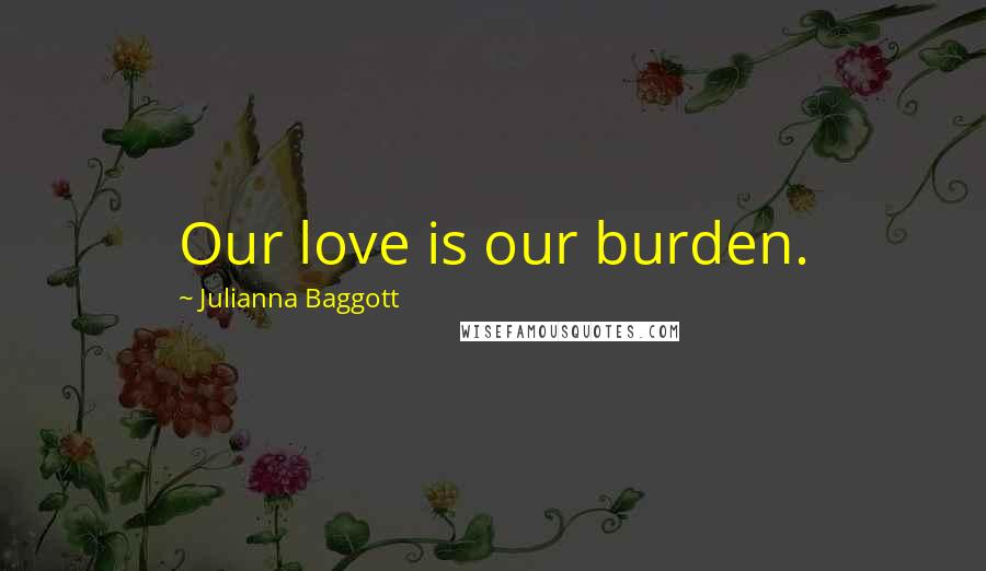 Julianna Baggott Quotes: Our love is our burden.