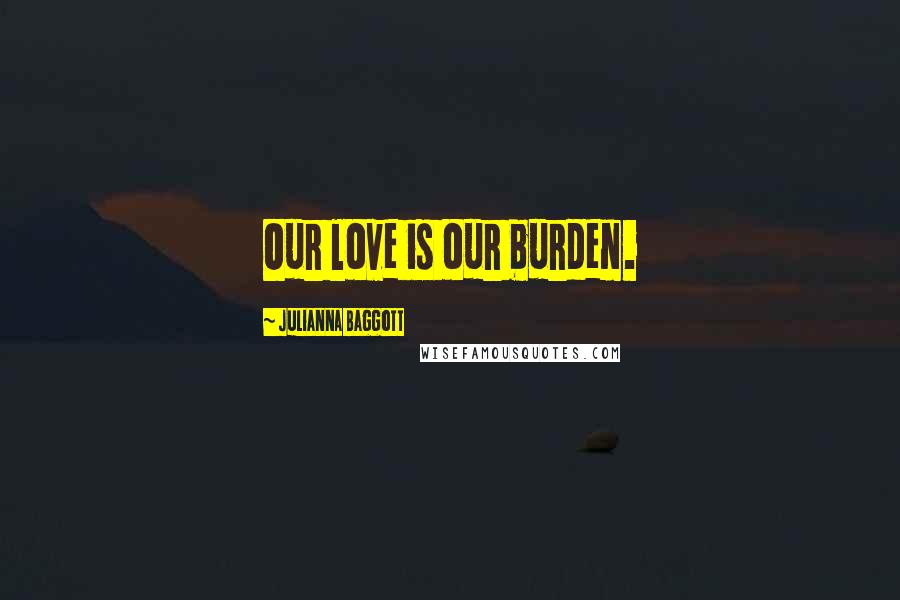 Julianna Baggott Quotes: Our love is our burden.