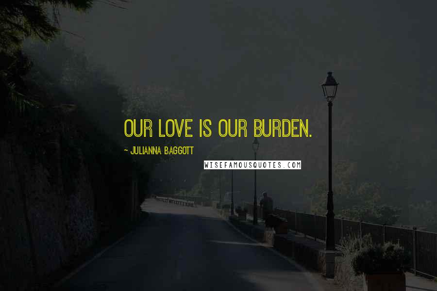 Julianna Baggott Quotes: Our love is our burden.