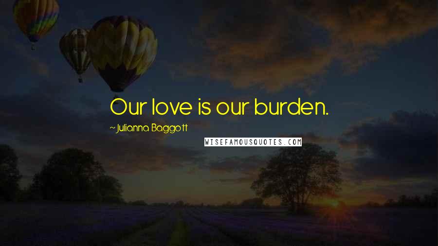 Julianna Baggott Quotes: Our love is our burden.