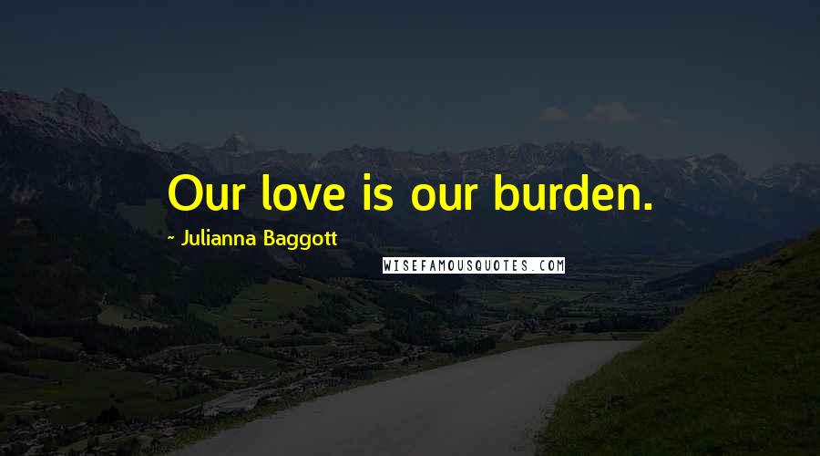 Julianna Baggott Quotes: Our love is our burden.