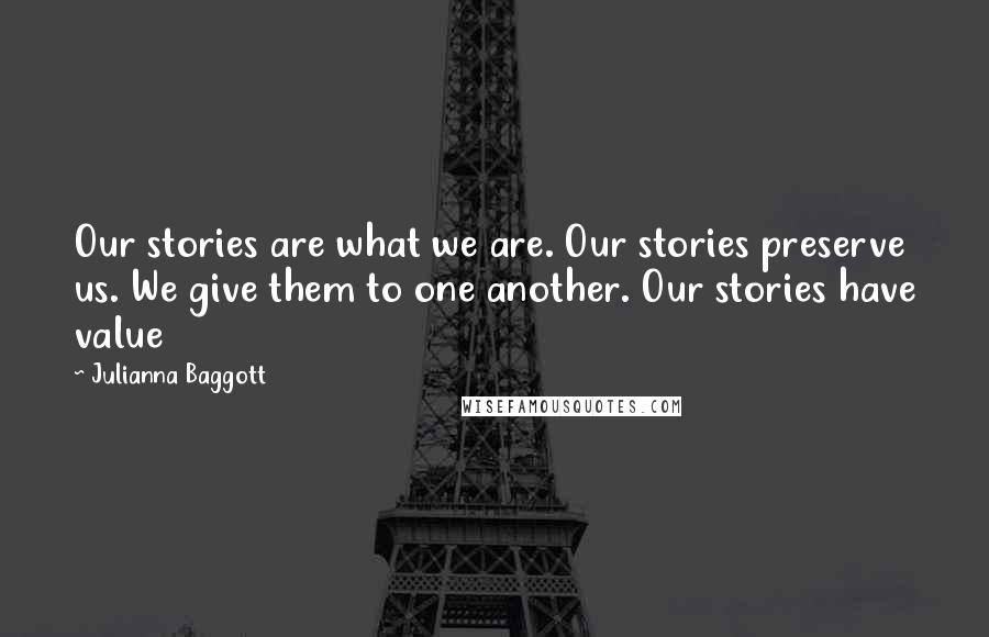 Julianna Baggott Quotes: Our stories are what we are. Our stories preserve us. We give them to one another. Our stories have value