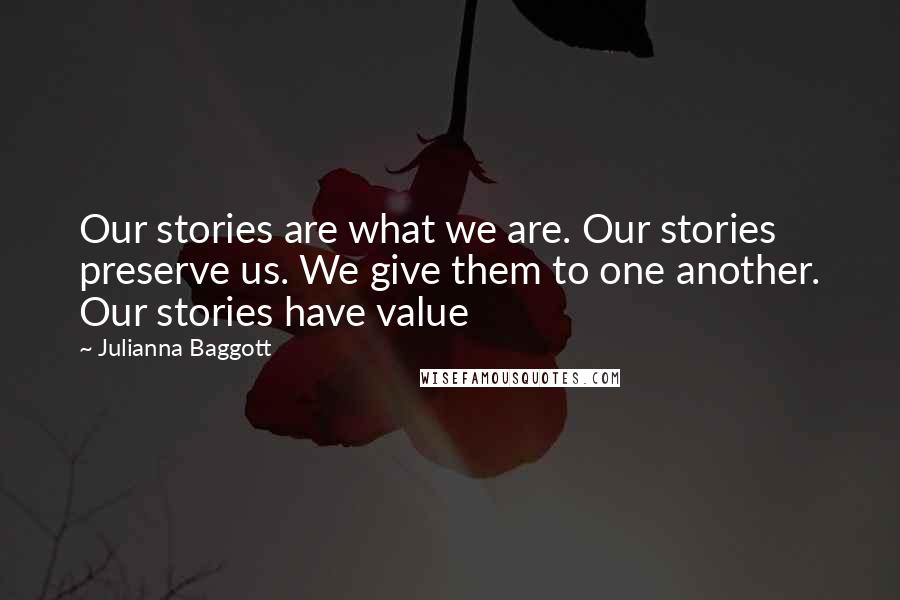 Julianna Baggott Quotes: Our stories are what we are. Our stories preserve us. We give them to one another. Our stories have value