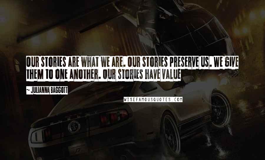 Julianna Baggott Quotes: Our stories are what we are. Our stories preserve us. We give them to one another. Our stories have value