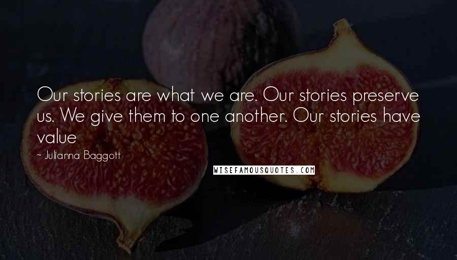 Julianna Baggott Quotes: Our stories are what we are. Our stories preserve us. We give them to one another. Our stories have value