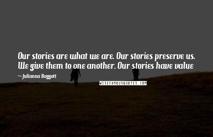 Julianna Baggott Quotes: Our stories are what we are. Our stories preserve us. We give them to one another. Our stories have value