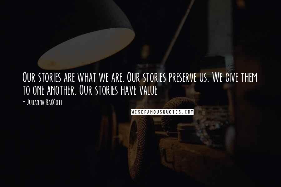 Julianna Baggott Quotes: Our stories are what we are. Our stories preserve us. We give them to one another. Our stories have value