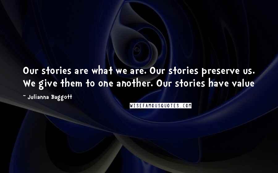 Julianna Baggott Quotes: Our stories are what we are. Our stories preserve us. We give them to one another. Our stories have value