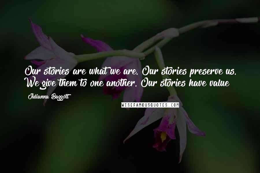 Julianna Baggott Quotes: Our stories are what we are. Our stories preserve us. We give them to one another. Our stories have value