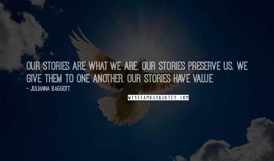 Julianna Baggott Quotes: Our stories are what we are. Our stories preserve us. We give them to one another. Our stories have value