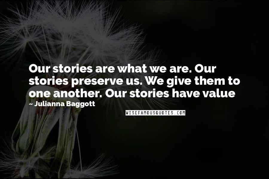 Julianna Baggott Quotes: Our stories are what we are. Our stories preserve us. We give them to one another. Our stories have value