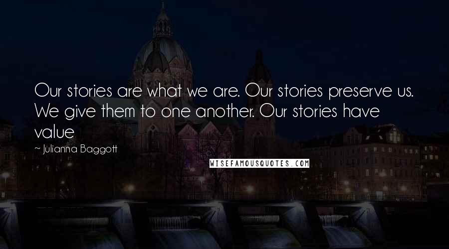 Julianna Baggott Quotes: Our stories are what we are. Our stories preserve us. We give them to one another. Our stories have value