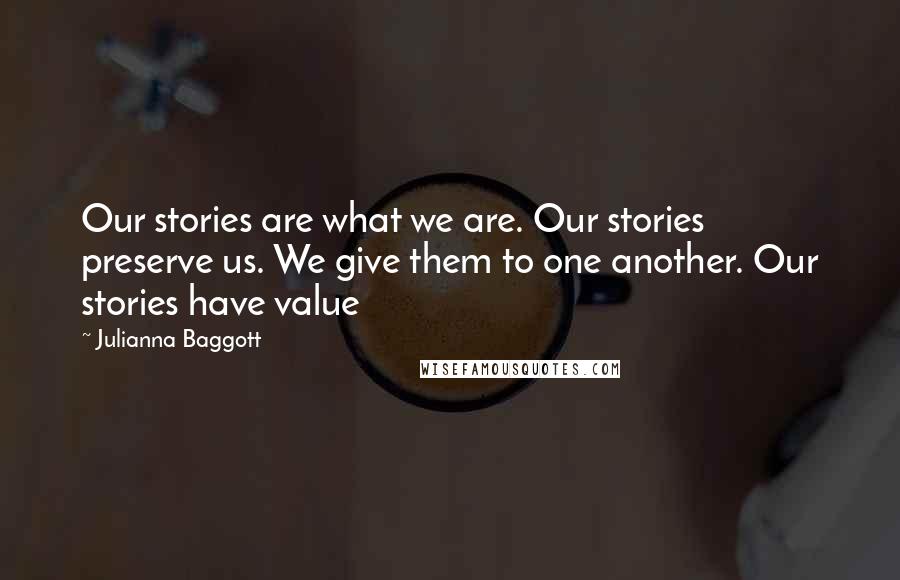 Julianna Baggott Quotes: Our stories are what we are. Our stories preserve us. We give them to one another. Our stories have value