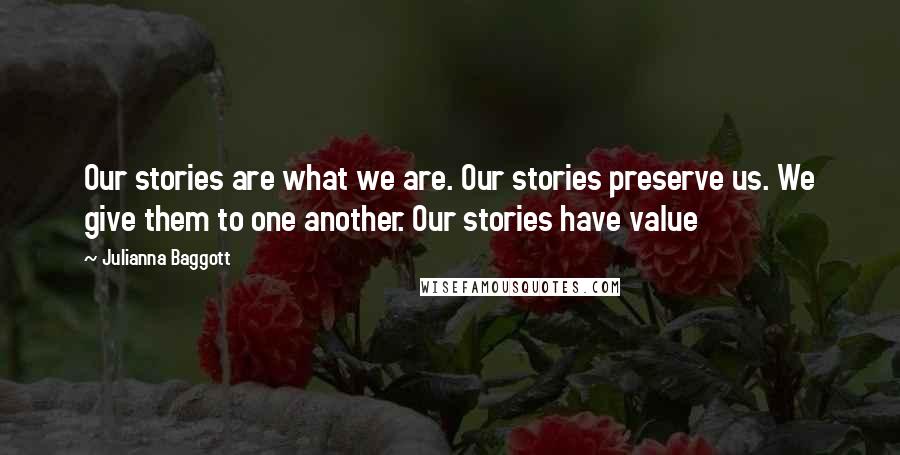 Julianna Baggott Quotes: Our stories are what we are. Our stories preserve us. We give them to one another. Our stories have value