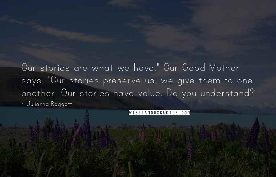 Julianna Baggott Quotes: Our stories are what we have," Our Good Mother says. "Our stories preserve us. we give them to one another. Our stories have value. Do you understand?