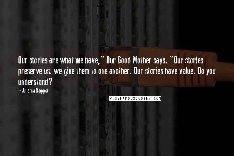 Julianna Baggott Quotes: Our stories are what we have," Our Good Mother says. "Our stories preserve us. we give them to one another. Our stories have value. Do you understand?