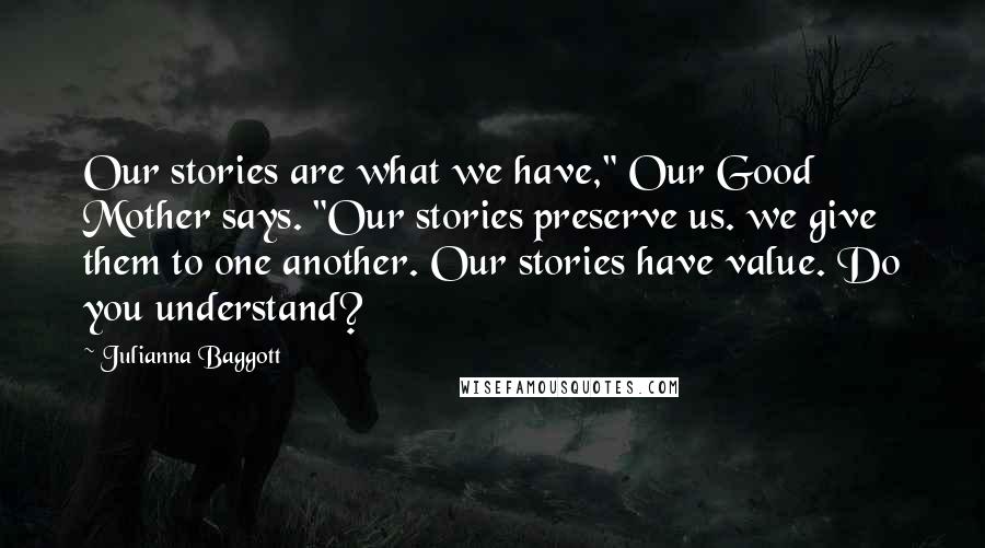 Julianna Baggott Quotes: Our stories are what we have," Our Good Mother says. "Our stories preserve us. we give them to one another. Our stories have value. Do you understand?