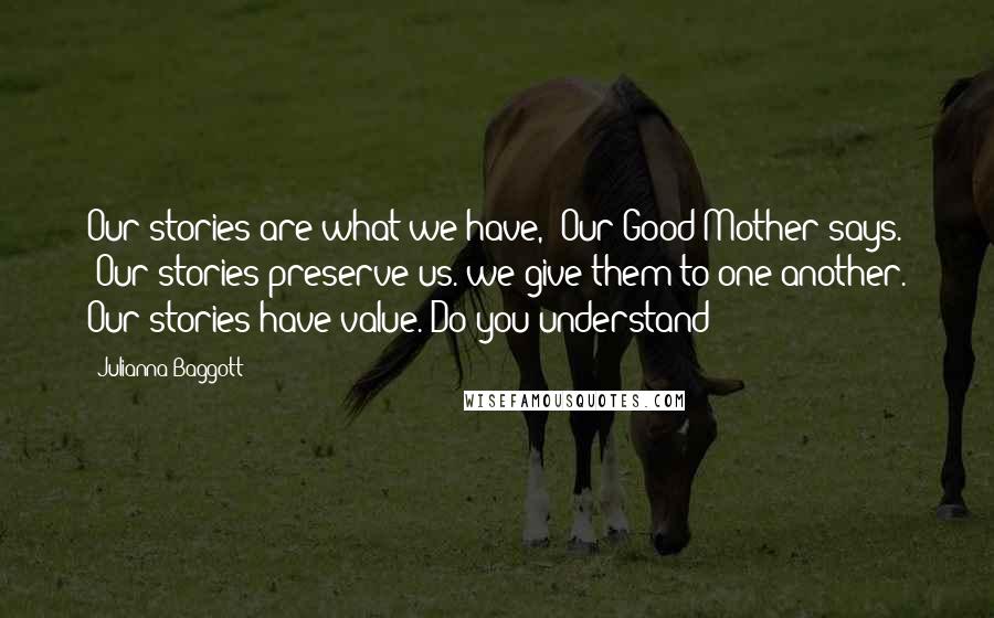 Julianna Baggott Quotes: Our stories are what we have," Our Good Mother says. "Our stories preserve us. we give them to one another. Our stories have value. Do you understand?