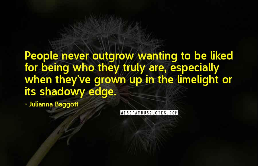 Julianna Baggott Quotes: People never outgrow wanting to be liked for being who they truly are, especially when they've grown up in the limelight or its shadowy edge.