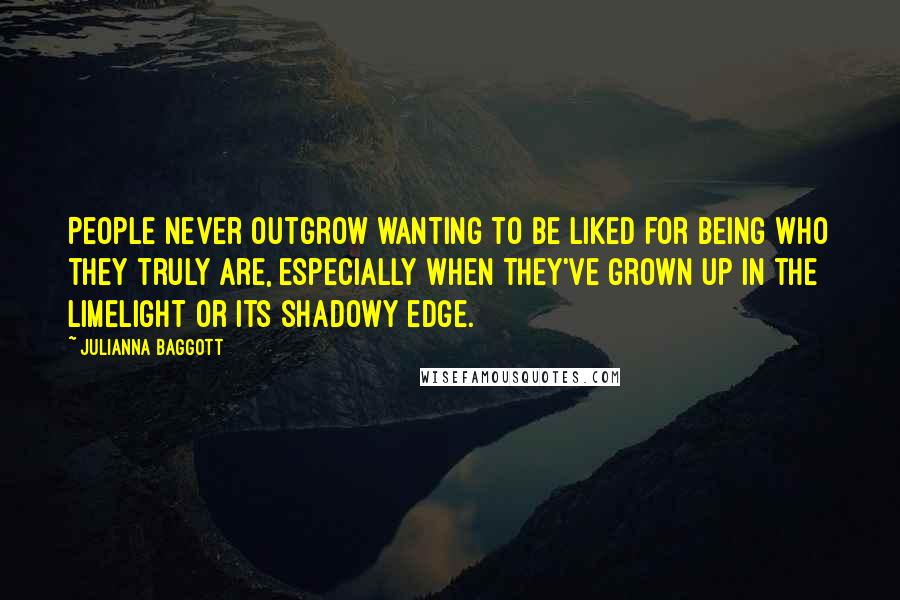 Julianna Baggott Quotes: People never outgrow wanting to be liked for being who they truly are, especially when they've grown up in the limelight or its shadowy edge.