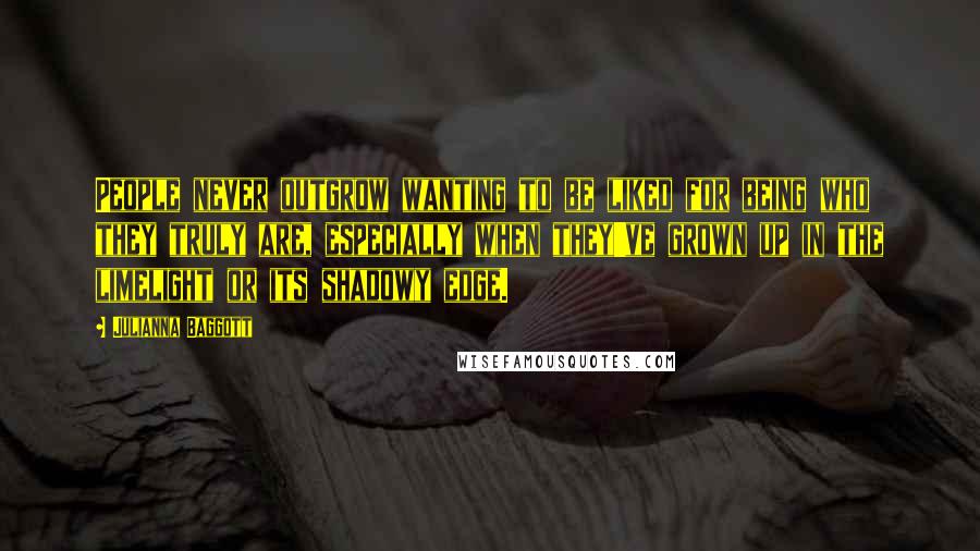 Julianna Baggott Quotes: People never outgrow wanting to be liked for being who they truly are, especially when they've grown up in the limelight or its shadowy edge.