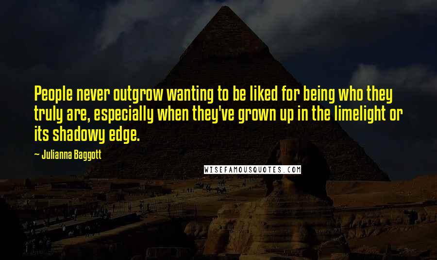 Julianna Baggott Quotes: People never outgrow wanting to be liked for being who they truly are, especially when they've grown up in the limelight or its shadowy edge.