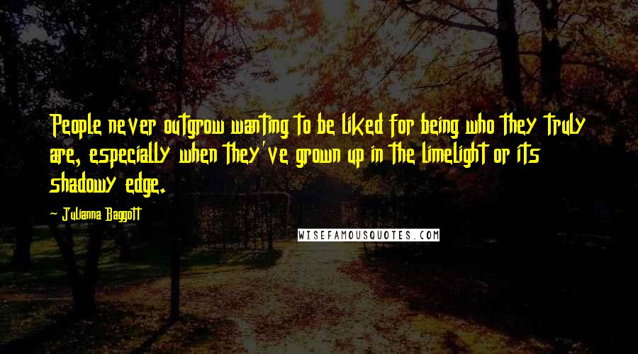 Julianna Baggott Quotes: People never outgrow wanting to be liked for being who they truly are, especially when they've grown up in the limelight or its shadowy edge.