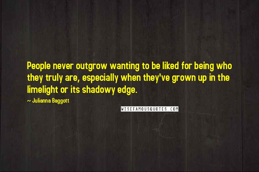 Julianna Baggott Quotes: People never outgrow wanting to be liked for being who they truly are, especially when they've grown up in the limelight or its shadowy edge.