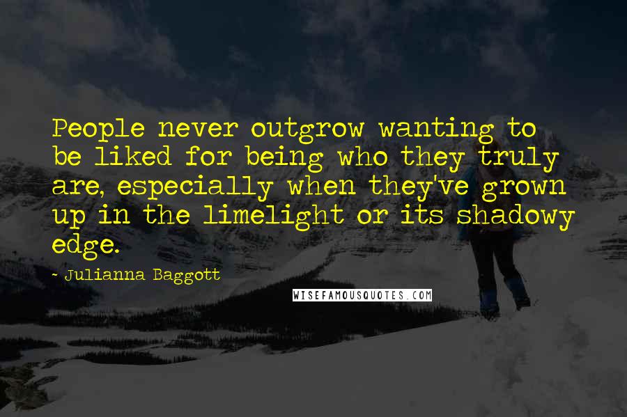 Julianna Baggott Quotes: People never outgrow wanting to be liked for being who they truly are, especially when they've grown up in the limelight or its shadowy edge.