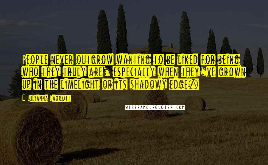 Julianna Baggott Quotes: People never outgrow wanting to be liked for being who they truly are, especially when they've grown up in the limelight or its shadowy edge.