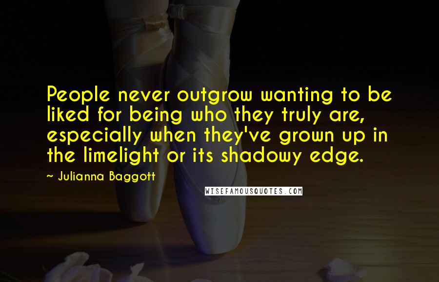 Julianna Baggott Quotes: People never outgrow wanting to be liked for being who they truly are, especially when they've grown up in the limelight or its shadowy edge.