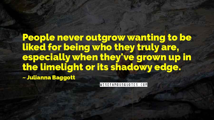 Julianna Baggott Quotes: People never outgrow wanting to be liked for being who they truly are, especially when they've grown up in the limelight or its shadowy edge.