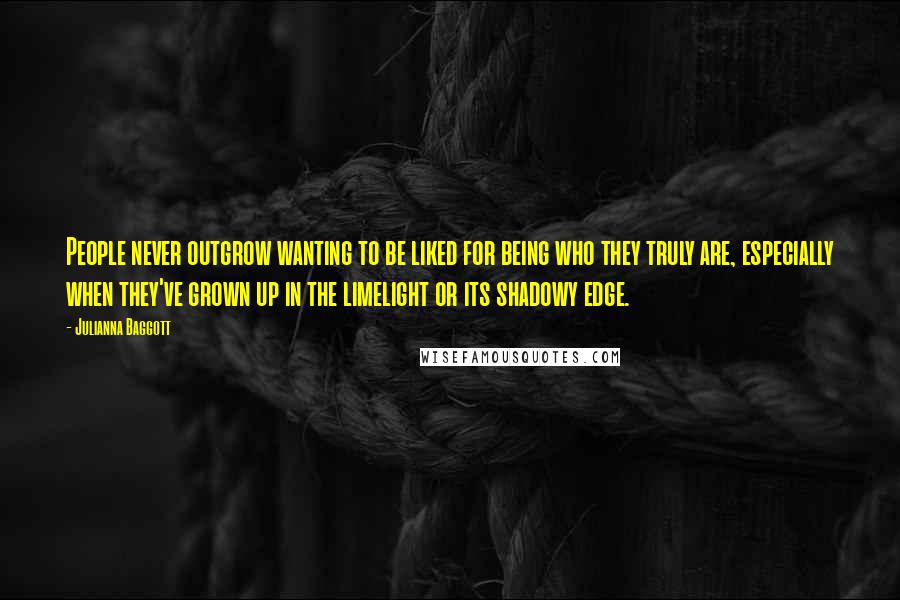 Julianna Baggott Quotes: People never outgrow wanting to be liked for being who they truly are, especially when they've grown up in the limelight or its shadowy edge.