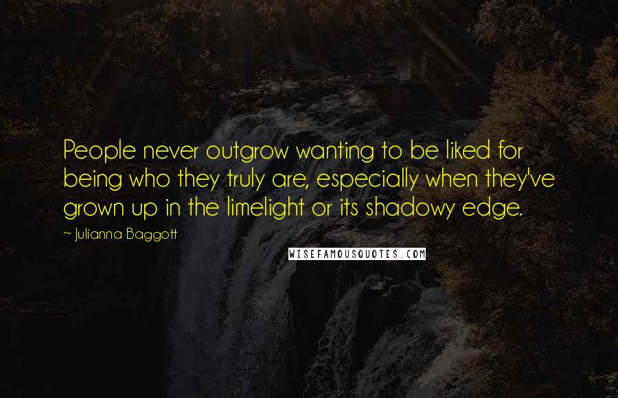 Julianna Baggott Quotes: People never outgrow wanting to be liked for being who they truly are, especially when they've grown up in the limelight or its shadowy edge.