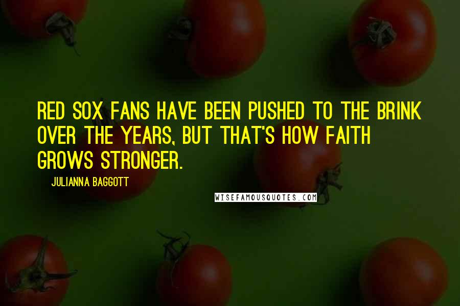 Julianna Baggott Quotes: Red Sox fans have been pushed to the brink over the years, but that's how faith grows stronger.