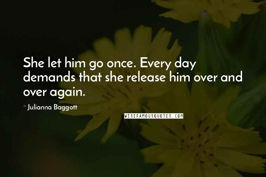 Julianna Baggott Quotes: She let him go once. Every day demands that she release him over and over again.
