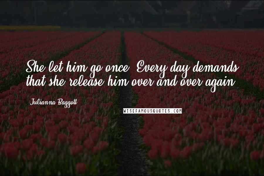 Julianna Baggott Quotes: She let him go once. Every day demands that she release him over and over again.