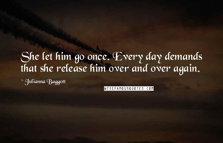 Julianna Baggott Quotes: She let him go once. Every day demands that she release him over and over again.