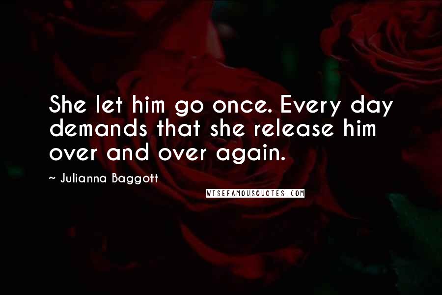 Julianna Baggott Quotes: She let him go once. Every day demands that she release him over and over again.