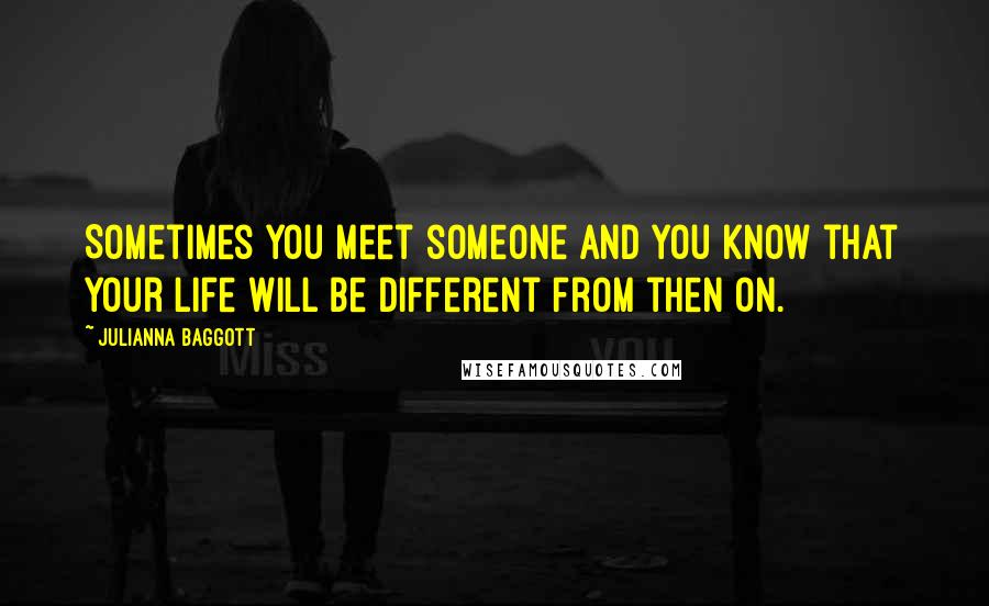 Julianna Baggott Quotes: Sometimes you meet someone and you know that your life will be different from then on.