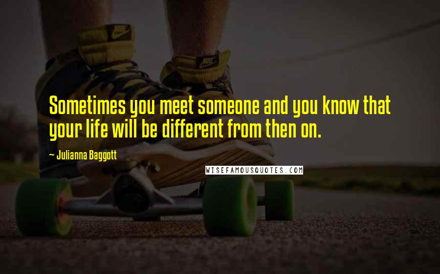 Julianna Baggott Quotes: Sometimes you meet someone and you know that your life will be different from then on.