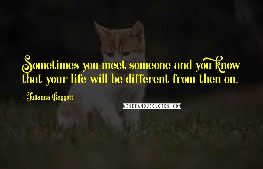 Julianna Baggott Quotes: Sometimes you meet someone and you know that your life will be different from then on.