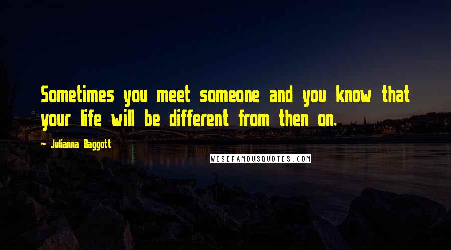 Julianna Baggott Quotes: Sometimes you meet someone and you know that your life will be different from then on.